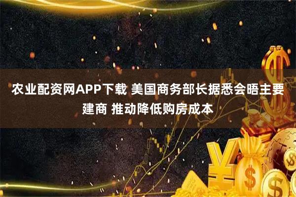 农业配资网APP下载 美国商务部长据悉会晤主要建商 推动降低购房成本
