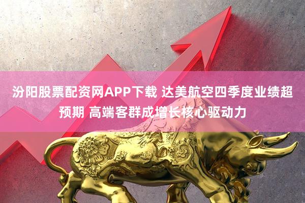 汾阳股票配资网APP下载 达美航空四季度业绩超预期 高端客群成增长核心驱动力
