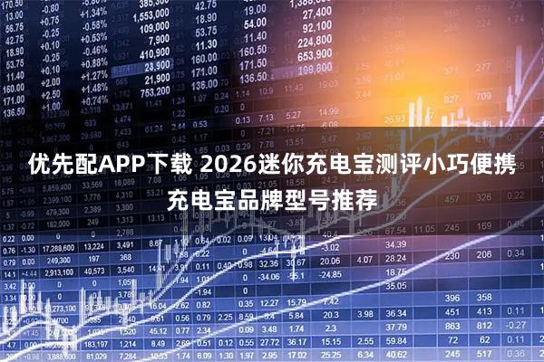 优先配APP下载 2026迷你充电宝测评小巧便携充电宝品牌型号推荐