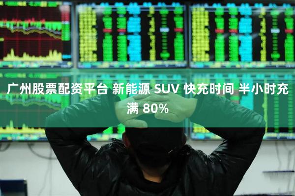 广州股票配资平台 新能源 SUV 快充时间 半小时充满 80%