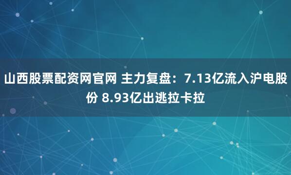 山西股票配资网官网 主力复盘：7.13亿流入沪电股份 8.93亿出逃拉卡拉