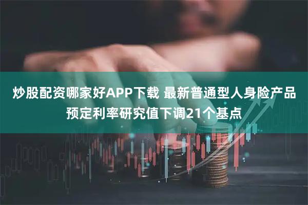 炒股配资哪家好APP下载 最新普通型人身险产品预定利率研究值下调21个基点