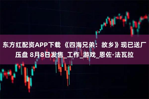 东方红配资APP下载 《四海兄弟：故乡》现已送厂压盘 8月8日发售_工作_游戏_恩佐·法瓦拉