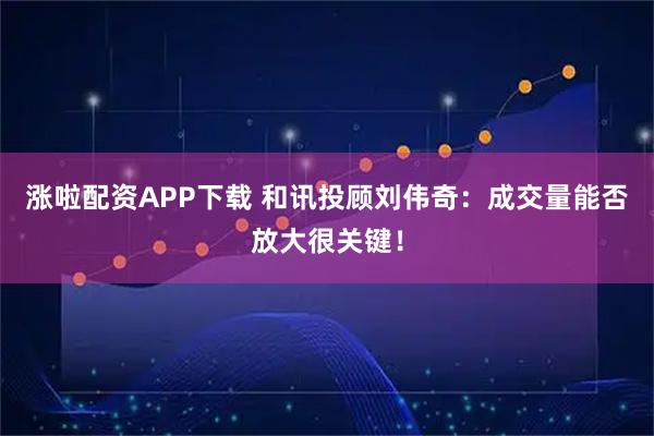 涨啦配资APP下载 和讯投顾刘伟奇：成交量能否放大很关键！