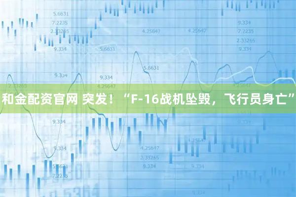 和金配资官网 突发！“F-16战机坠毁，飞行员身亡”