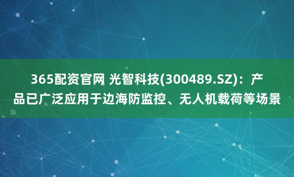 365配资官网 光智科技(300489.SZ)：产品已广泛应用于边海防监控、无人机载荷等场景