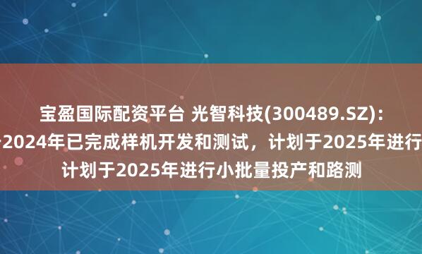 宝盈国际配资平台 光智科技(300489.SZ)：红外车载AI系统于2024年已完成样机开发和测试，计划于2025年进行小批量投产和路测
