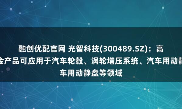 融创优配官网 光智科技(300489.SZ)：高性能铝合金产品可应用于汽车轮毂、涡轮增压系统、汽车用动静盘等领域