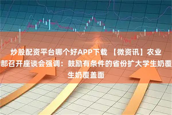 炒股配资平台哪个好APP下载 【微资讯】农业农村部召开座谈会强调：鼓励有条件的省份扩大学生奶覆盖面