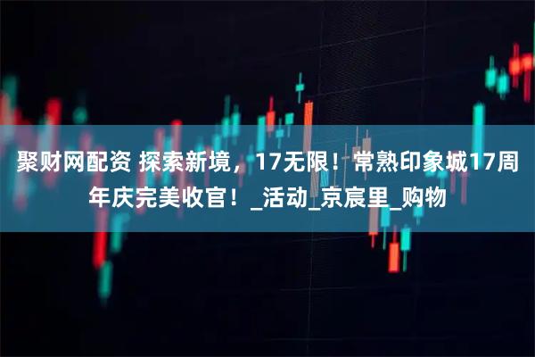 聚财网配资 探索新境，17无限！常熟印象城17周年庆完美收官！_活动_京宸里_购物