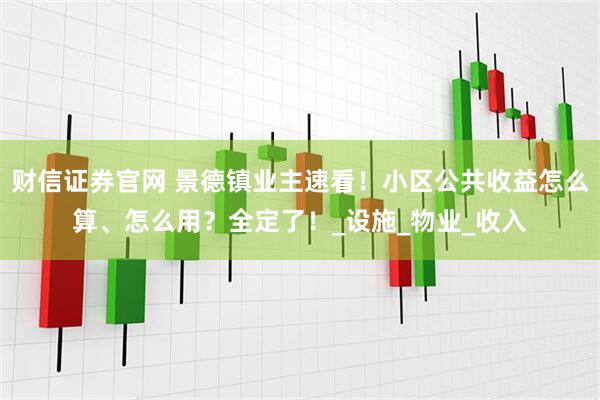 财信证券官网 景德镇业主速看！小区公共收益怎么算、怎么用？全定了！_设施_物业_收入