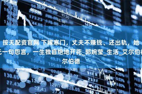 按天配资官网 下嫁寒门，丈夫不赚钱、还出轨，她无一句怨言，一生独自绝地开花_郭婉莹_生活_艾尔伯德