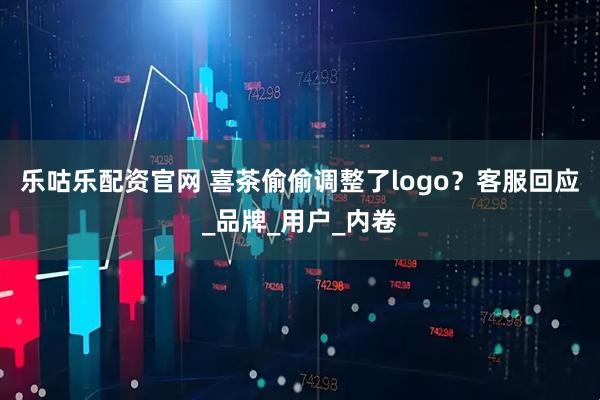 乐咕乐配资官网 喜茶偷偷调整了logo？客服回应_品牌_用户_内卷