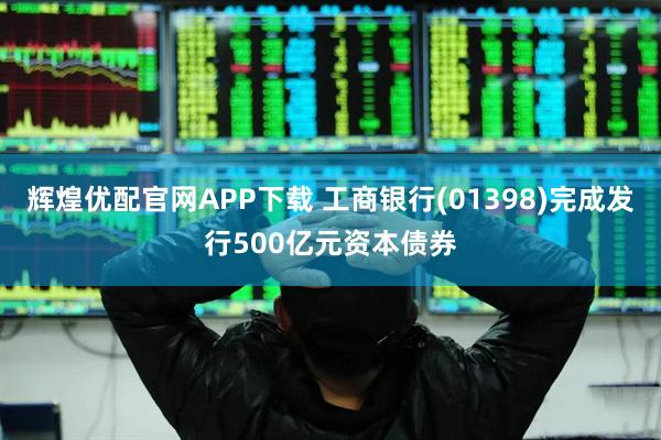 辉煌优配官网APP下载 工商银行(01398)完成发行500亿元资本债券
