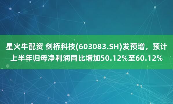星火牛配资 剑桥科技(603083.SH)发预增，预计上半年归母净利润同比增加50.12%至60.12%