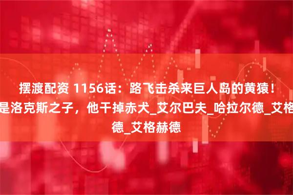 摆渡配资 1156话：路飞击杀来巨人岛的黄猿！巴基是洛克斯之子，他干掉赤犬_艾尔巴夫_哈拉尔德_艾格赫德