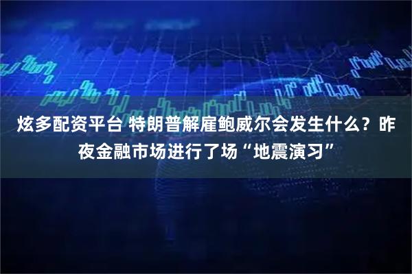 炫多配资平台 特朗普解雇鲍威尔会发生什么？昨夜金融市场进行了场“地震演习”