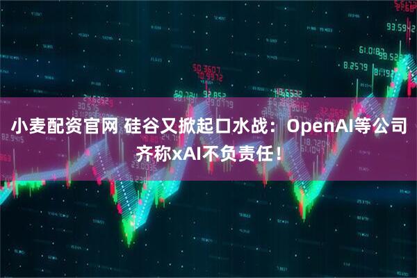 小麦配资官网 硅谷又掀起口水战：OpenAI等公司齐称xAI不负责任！