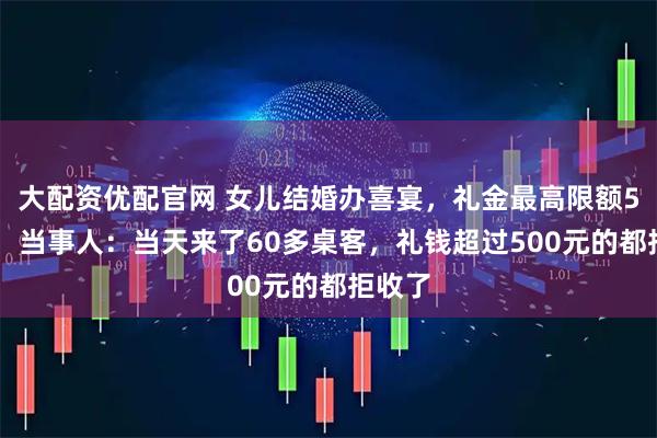 大配资优配官网 女儿结婚办喜宴，礼金最高限额500元，当事人：当天来了60多桌客，礼钱超过500元的都拒收了