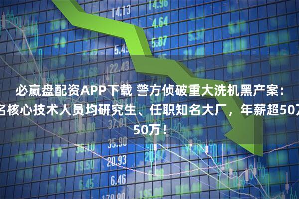 必赢盘配资APP下载 警方侦破重大洗机黑产案：3名核心技术人员均研究生、任职知名大厂，年薪超50万！