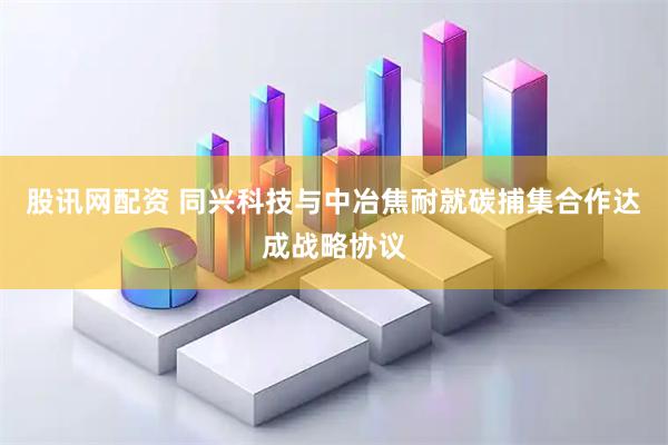 股讯网配资 同兴科技与中冶焦耐就碳捕集合作达成战略协议