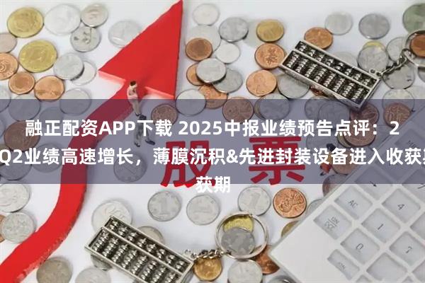 融正配资APP下载 2025中报业绩预告点评：25Q2业绩高速增长，薄膜沉积&先进封装设备进入收获期