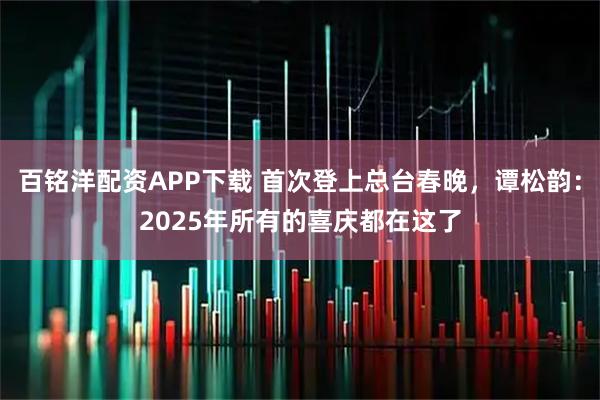 百铭洋配资APP下载 首次登上总台春晚，谭松韵：2025年所有的喜庆都在这了