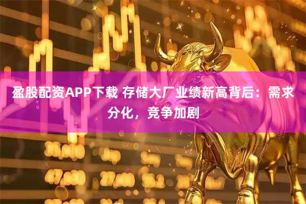 盈股配资APP下载 存储大厂业绩新高背后：需求分化，竞争加剧