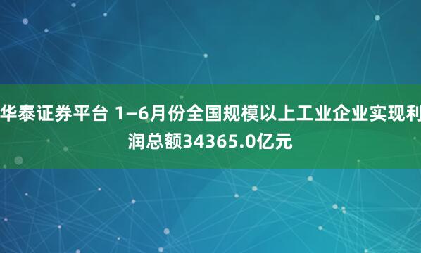 华泰证券平台 1—6月份全国规模以上工业企业实现利润总额34365.0亿元