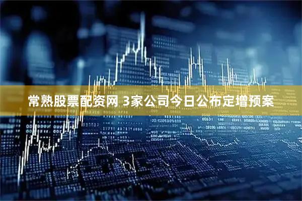 常熟股票配资网 3家公司今日公布定增预案