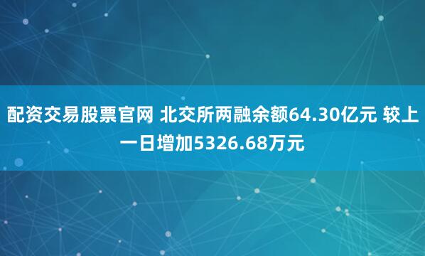 配资交易股票官网 北交所两融余额64.30亿元 较上一日增加5326.68万元