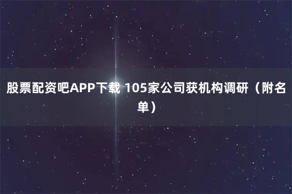股票配资吧APP下载 105家公司获机构调研（附名单）