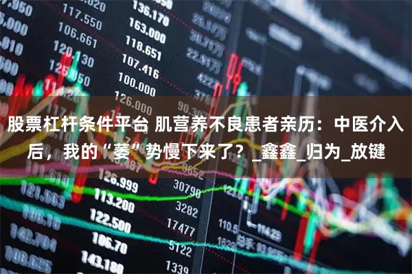 股票杠杆条件平台 肌营养不良患者亲历：中医介入后，我的“萎”势慢下来了？_鑫鑫_归为_放键