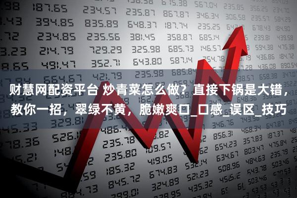 财慧网配资平台 炒青菜怎么做？直接下锅是大错，教你一招，翠绿不黄，脆嫩爽口_口感_误区_技巧