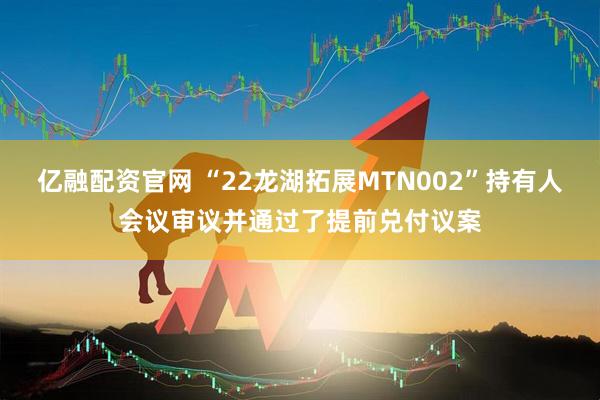 亿融配资官网 “22龙湖拓展MTN002”持有人会议审议并通过了提前兑付议案