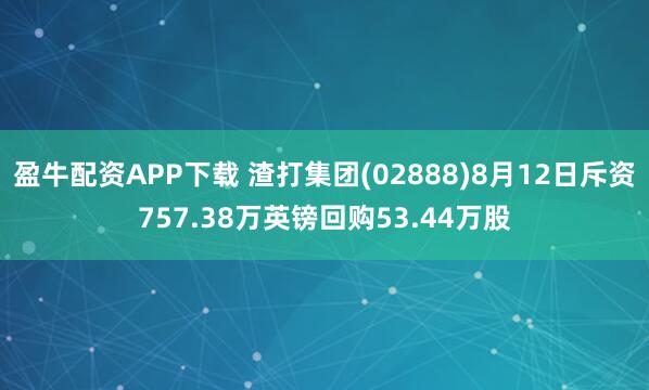 盈牛配资APP下载 渣打集团(02888)8月12日斥资757.38万英镑回购53.44万股