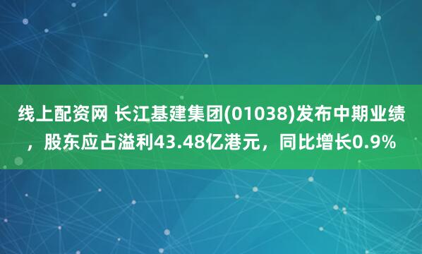 线上配资网 长江基建集团(01038)发布中期业绩，股东应占溢利43.48亿港元，同比增长0.9%