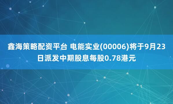 鑫海策略配资平台 电能实业(00006)将于9月23日派发中期股息每股0.78港元