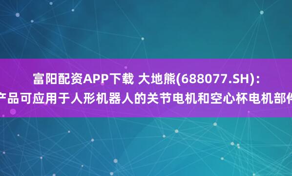 富阳配资APP下载 大地熊(688077.SH)：产品可应用于人形机器人的关节电机和空心杯电机部件