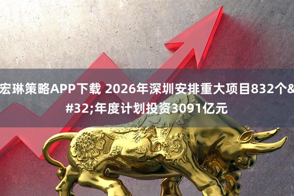 宏琳策略APP下载 2026年深圳安排重大项目832个 年度计划投资3091亿元