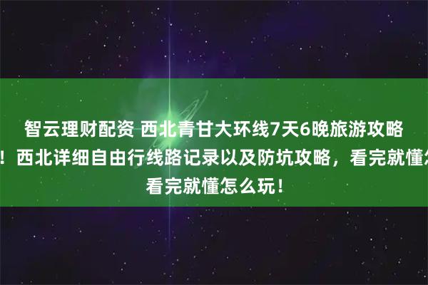 智云理财配资 西北青甘大环线7天6晚旅游攻略省钱篇！西北详细自由行线路记录以及防坑攻略，看完就懂怎么玩！