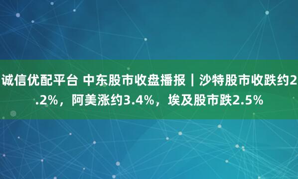 诚信优配平台 中东股市收盘播报｜沙特股市收跌约2.2%，阿美涨约3.4%，埃及股市跌2.5%