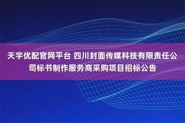 天宇优配官网平台 四川封面传媒科技有限责任公司标书制作服务商采购项目招标公告