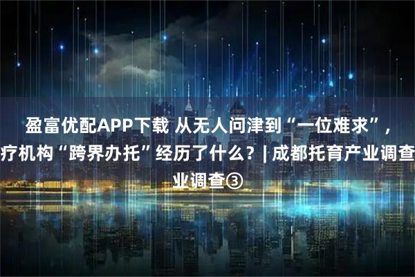 盈富优配APP下载 从无人问津到“一位难求”，医疗机构“跨界办托”经历了什么？| 成都托育产业调查③