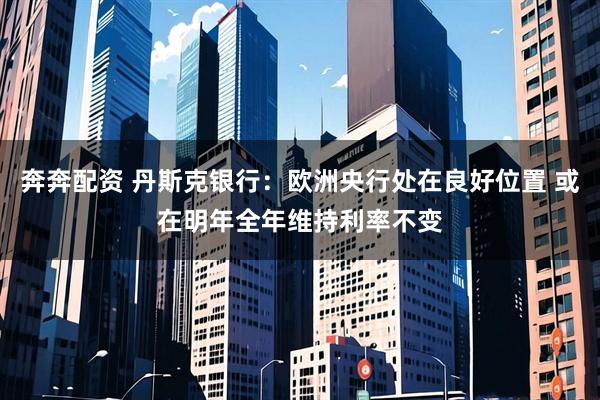 奔奔配资 丹斯克银行：欧洲央行处在良好位置 或在明年全年维持利率不变