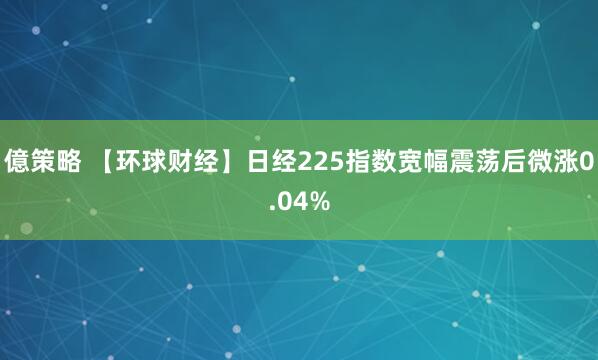 億策略 【环球财经】日经225指数宽幅震荡后微涨0.04%