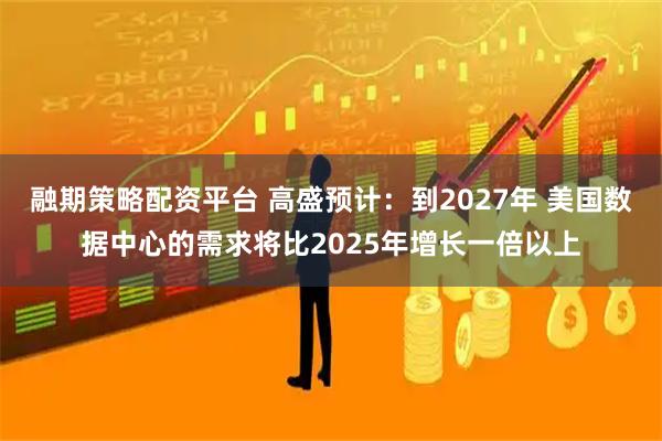 融期策略配资平台 高盛预计：到2027年 美国数据中心的需求将比2025年增长一倍以上
